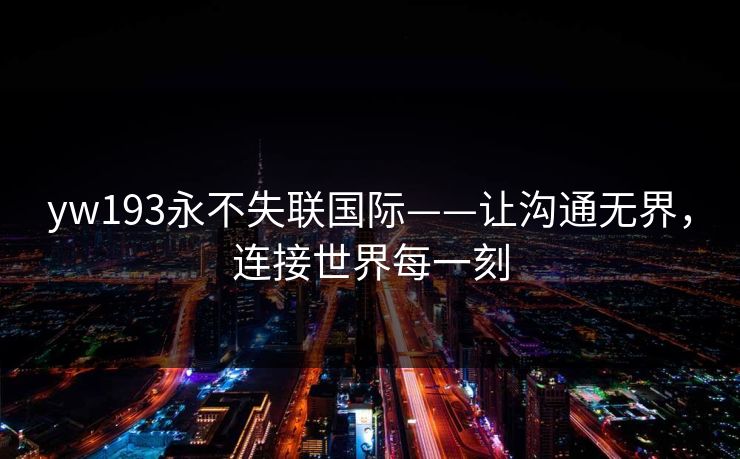 yw193永不失联国际——让沟通无界，连接世界每一刻