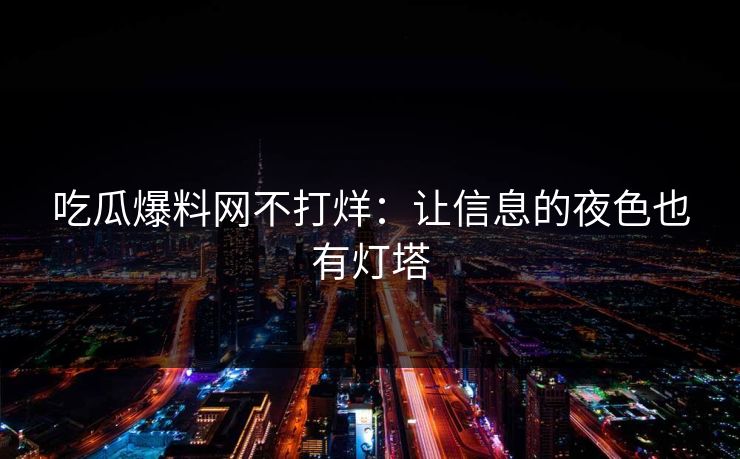 吃瓜爆料网不打烊：让信息的夜色也有灯塔
