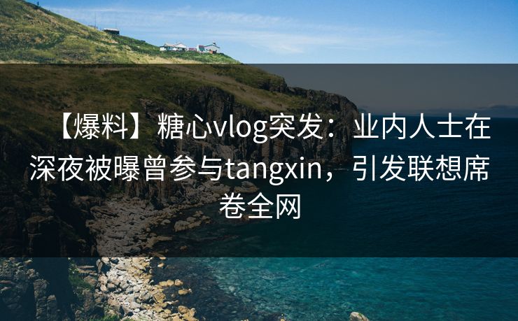 【爆料】糖心vlog突发：业内人士在深夜被曝曾参与tangxin，引发联想席卷全网