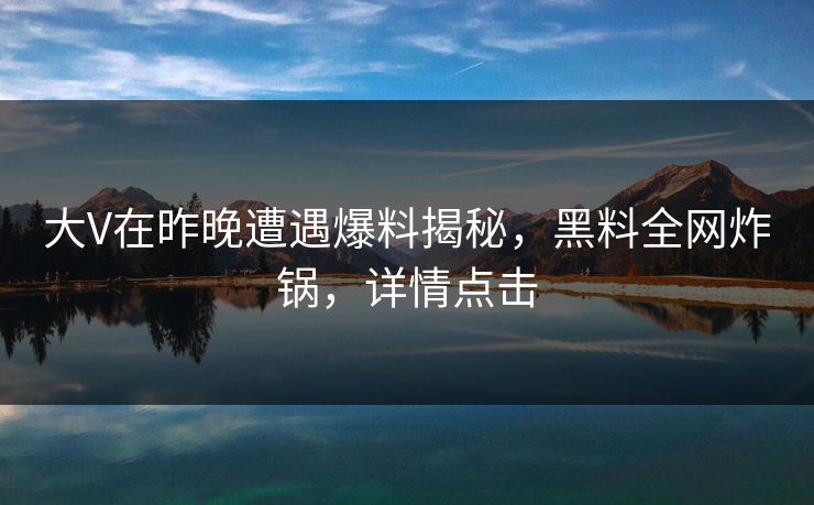 大V在昨晚遭遇爆料揭秘，黑料全网炸锅，详情点击