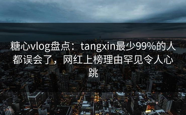 糖心vlog盘点：tangxin最少99%的人都误会了，网红上榜理由罕见令人心跳