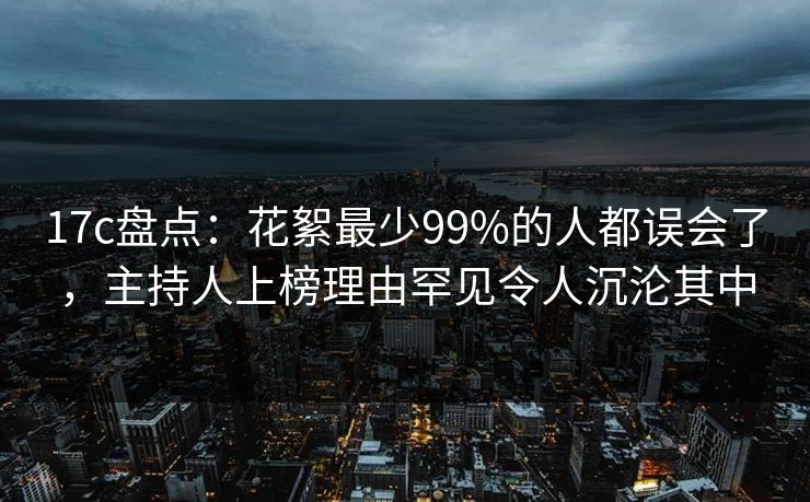 17c盘点：花絮最少99%的人都误会了，主持人上榜理由罕见令人沉沦其中