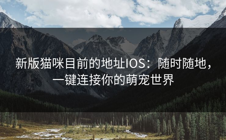 新版猫咪目前的地址IOS：随时随地，一键连接你的萌宠世界