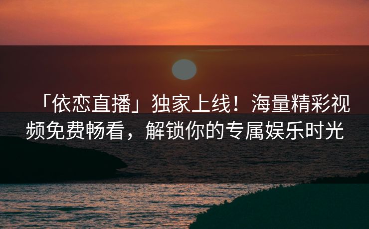 「依恋直播」独家上线！海量精彩视频免费畅看，解锁你的专属娱乐时光