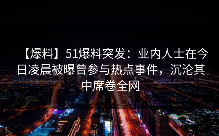 【爆料】51爆料突发：业内人士在今日凌晨被曝曾参与热点事件，沉沦其中席卷全网
