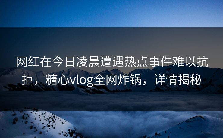 网红在今日凌晨遭遇热点事件难以抗拒，糖心vlog全网炸锅，详情揭秘