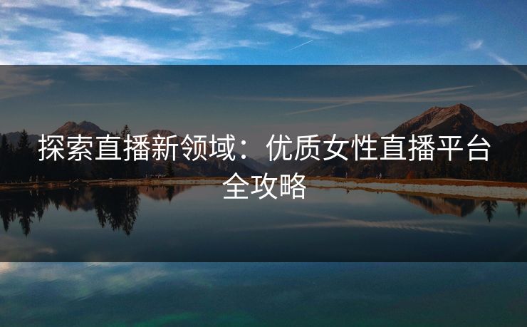 探索直播新领域：优质女性直播平台全攻略