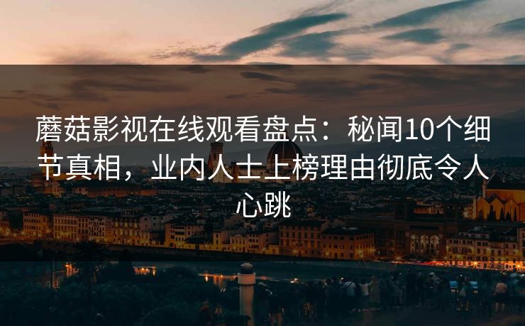 蘑菇影视在线观看盘点：秘闻10个细节真相，业内人士上榜理由彻底令人心跳