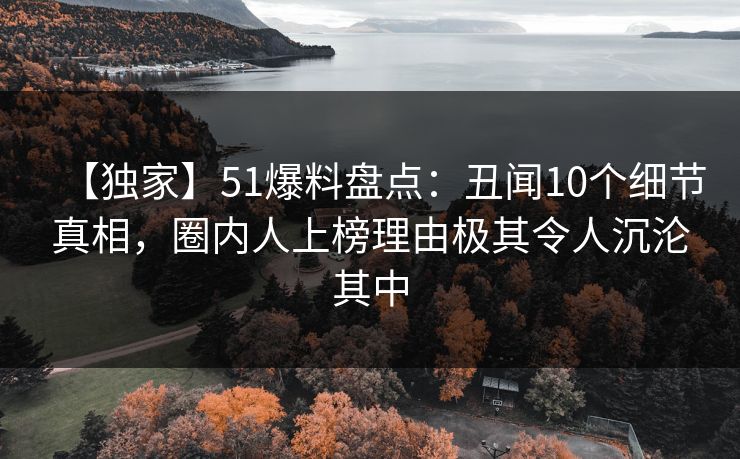 【独家】51爆料盘点：丑闻10个细节真相，圈内人上榜理由极其令人沉沦其中