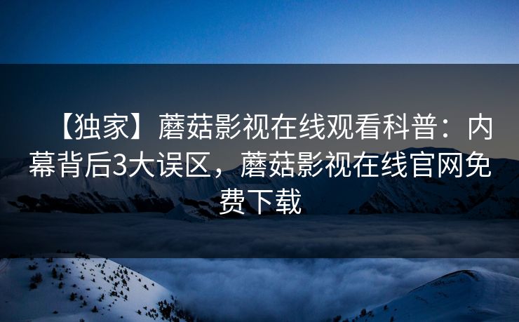 【独家】蘑菇影视在线观看科普：内幕背后3大误区，蘑菇影视在线官网免费下载