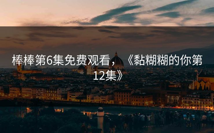 棒棒第6集免费观看，《黏糊糊的你第12集》