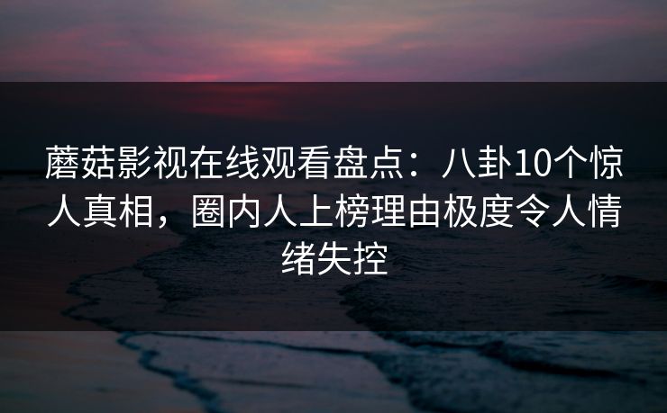 蘑菇影视在线观看盘点:八卦10个惊人真相,圈内人上榜理由极度令人情绪失控 蘑菇影视在线观看盘点:八卦10个惊人真相,圈内人上榜理由极度令人情绪失控