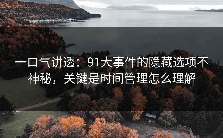 一口气讲透：91大事件的隐藏选项不神秘，关键是时间管理怎么理解