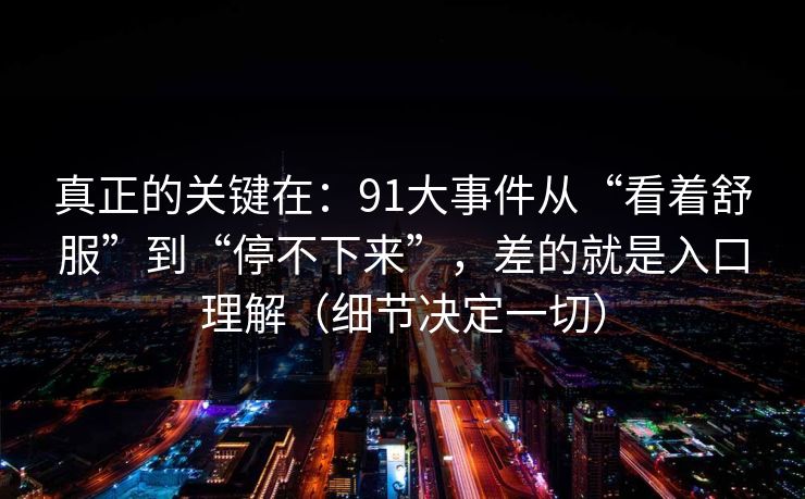 真正的关键在：91大事件从“看着舒服”到“停不下来”，差的就是入口理解（细节决定一切）