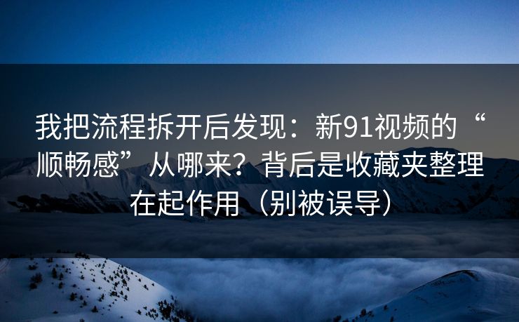 我把流程拆开后发现：新91视频的“顺畅感”从哪来？背后是收藏夹整理在起作用（别被误导）