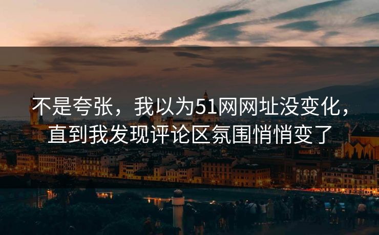 不是夸张，我以为51网网址没变化，直到我发现评论区氛围悄悄变了