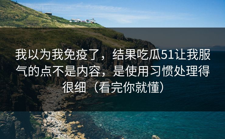 我以为我免疫了，结果吃瓜51让我服气的点不是内容，是使用习惯处理得很细（看完你就懂）