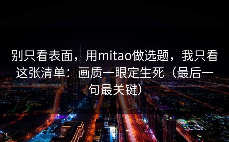 别只看表面，用mitao做选题，我只看这张清单：画质一眼定生死（最后一句最关键）