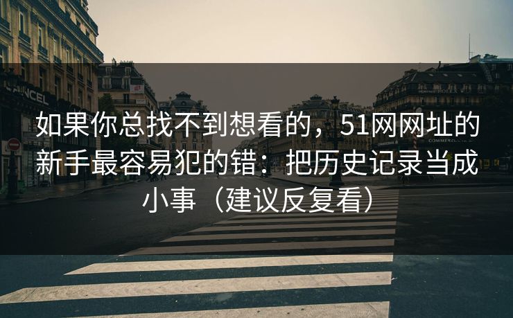 如果你总找不到想看的，51网网址的新手最容易犯的错：把历史记录当成小事（建议反复看）
