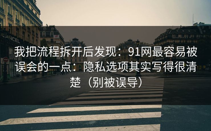 我把流程拆开后发现：91网最容易被误会的一点：隐私选项其实写得很清楚（别被误导）