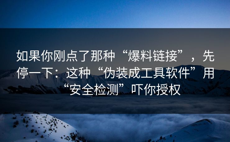 如果你刚点了那种“爆料链接”，先停一下：这种“伪装成工具软件”用“安全检测”吓你授权