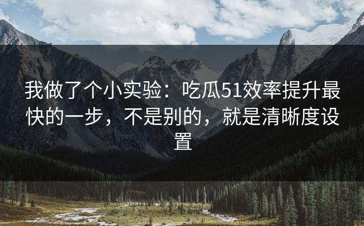我做了个小实验：吃瓜51效率提升最快的一步，不是别的，就是清晰度设置
