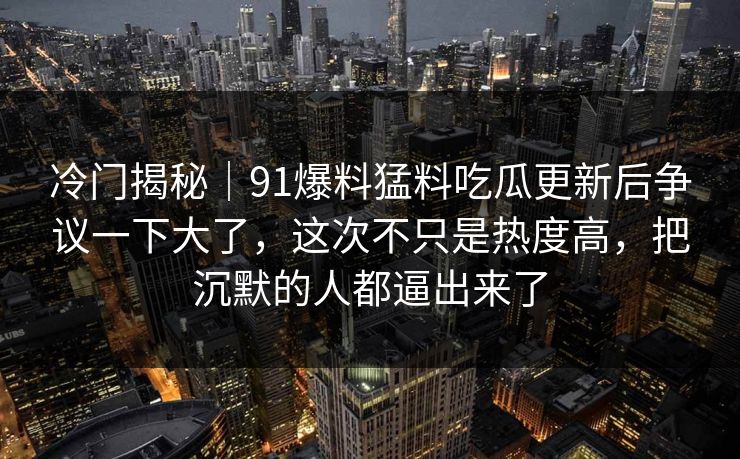 冷门揭秘｜91爆料猛料吃瓜更新后争议一下大了，这次不只是热度高，把沉默的人都逼出来了