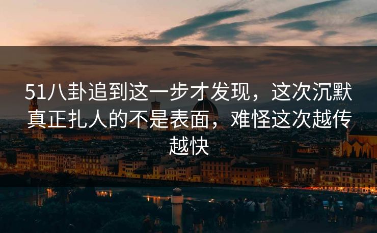 51八卦追到这一步才发现，这次沉默真正扎人的不是表面，难怪这次越传越快